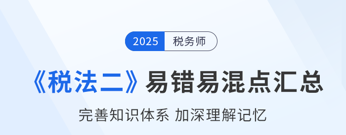 2025年税务师《税法二》易错易混知识点汇总 2025年税务师《税法二》易错易混知识点汇总