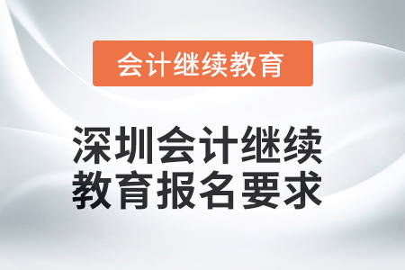 2025年深圳会计人员继续教育报名要求 2025年深圳会计人员继续教育报名要求