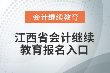 2025年江西省会计专业人员继续教育报名入口 2025年江西省会计专业人员继续教育报名入口