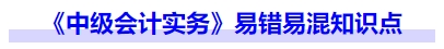 《中级会计实务》易错易混知识点