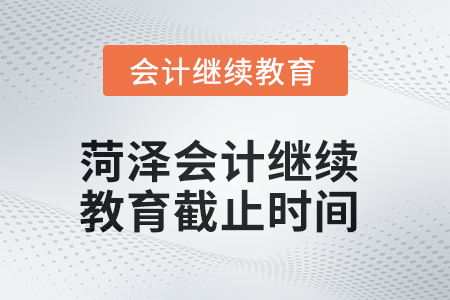 2025年菏泽会计继续教育截止时间