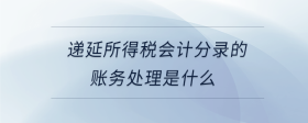 递延所得税会计分录的账务处理是什么