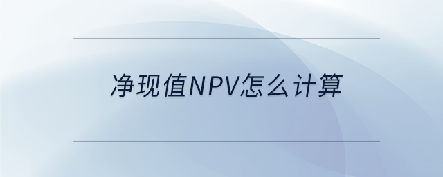 净现值npv怎么计算 净现值npv怎么计算