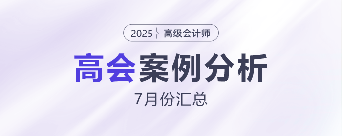 2025年高级会计师考试7月份案例分析汇总