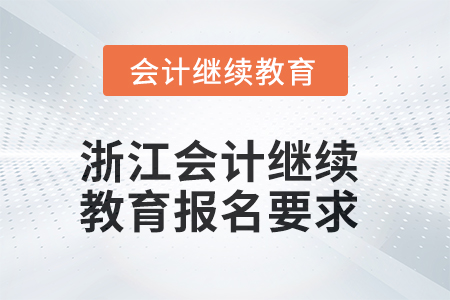2025年浙江会计继续教育报名要求 2025年浙江会计继续教育报名要求