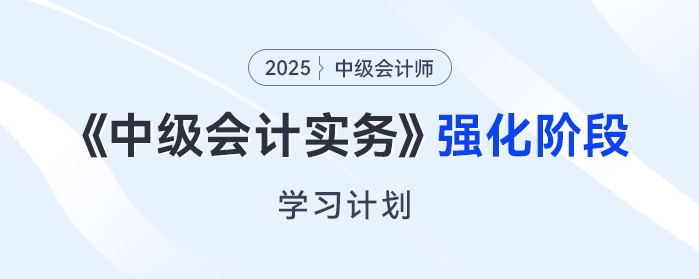  只需6周！2025年《中级会计实务》强化阶段学习计划来了！
