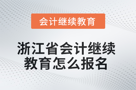 2025年浙江省的会计继续教育怎么报名? 2025年浙江省的会计继续教育怎么报名?