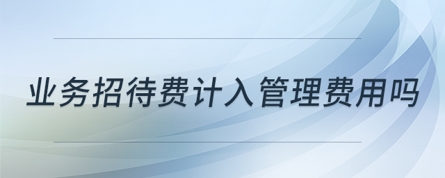 业务招待费计入管理费用吗 业务招待费计入管理费用吗