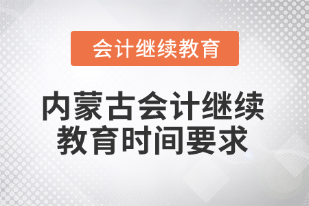 2025年内蒙古会计继续教育时间要求 2025年内蒙古会计继续教育时间要求