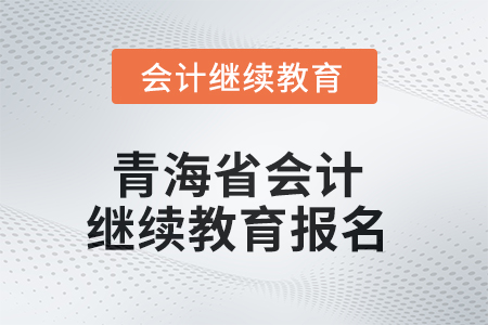 2025年青海省会计人员继续教育报名要求 2025年青海省会计人员继续教育报名要求