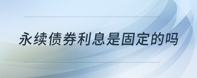 永续债券利息是固定的吗 永续债券利息是固定的吗