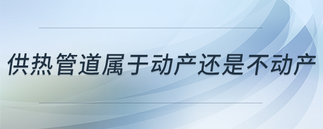 供热管道属于动产还是不动产 供热管道属于动产还是不动产