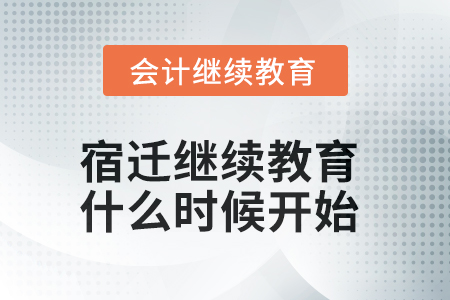 2025年宿迁会计继续教育什么时候开始? 2025年宿迁会计继续教育什么时候开始?