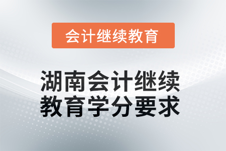 2025年度湖南会计继续教育学分要求 2025年度湖南会计继续教育学分要求