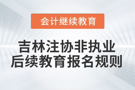 2025年吉林省注协非执业后续教育报名规则 2025年吉林省注协非执业后续教育报名规则