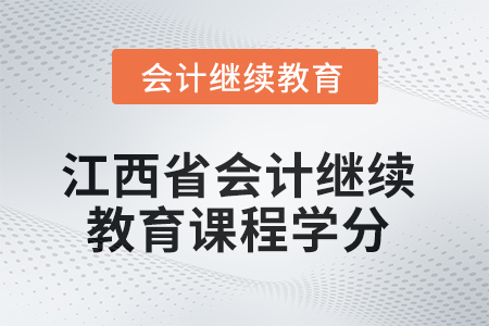 2025年度江西省会计继续教育课程学分 2025年度江西省会计继续教育课程学分