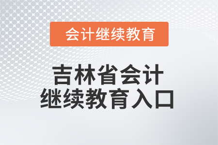 2025年吉林省会计继续教育入口 2025年吉林省会计继续教育入口