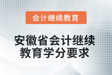 2025年安徽省会计继续教育学分要求 2025年安徽省会计继续教育学分要求