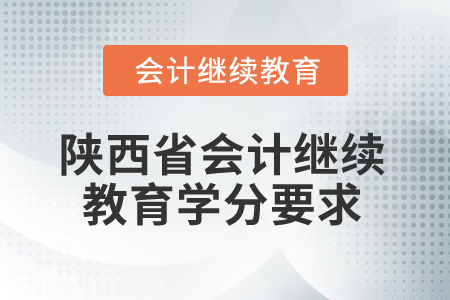 2025年陕西省会计继续教育学分要求 2025年陕西省会计继续教育学分要求