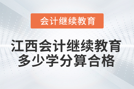 2025年江西会计继续教育多少学分算合格? 2025年江西会计继续教育多少学分算合格?