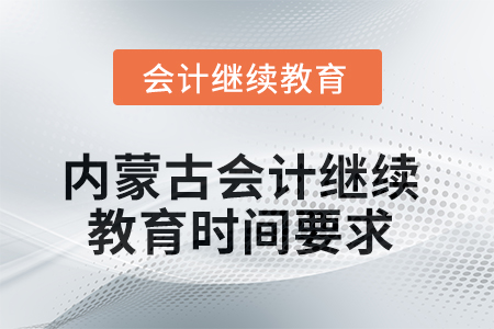 2025年内蒙古自治区会计人员继续教育时间要求 2025年内蒙古自治区会计人员继续教育时间要求