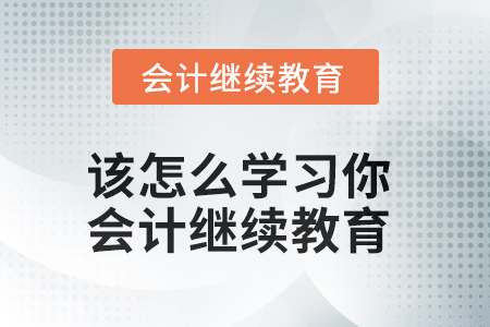 该怎么学习你?会计继续教育 该怎么学习你?会计继续教育