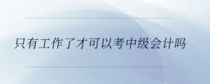 只有工作了才可以考中级会计吗