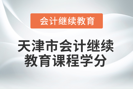2025年天津市会计继续教育课程学分 2025年天津市会计继续教育课程学分