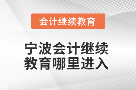 2025年宁波会计人员继续教育哪里进入? 2025年宁波会计人员继续教育哪里进入?