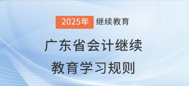 2025年广东省会计继续教育学习规则 2025年广东省会计继续教育学习规则