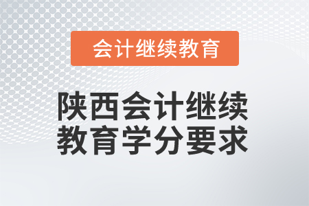 2025年陕西会计继续教育学分要求 2025年陕西会计继续教育学分要求