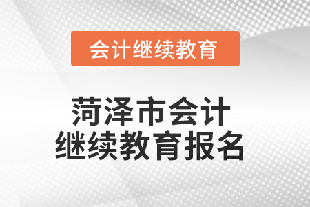 2025年菏泽市会计人员继续教育报名要求 2025年菏泽市会计人员继续教育报名要求
