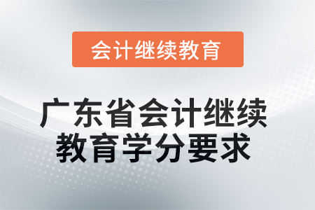 2025年广东省会计继续教育学分要求 2025年广东省会计继续教育学分要求