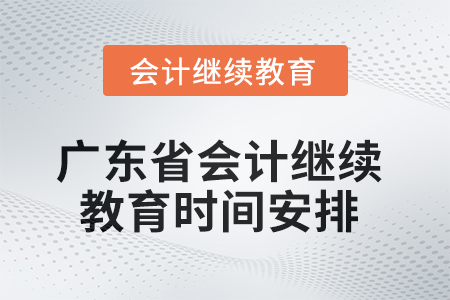2025年广东省会计继续教育时间安排 2025年广东省会计继续教育时间安排