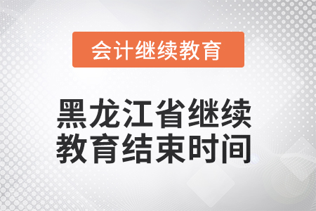 2025年黑龙江省会计继续教育结束时间 2025年黑龙江省会计继续教育结束时间