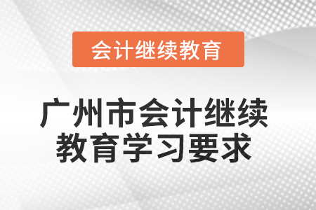 2025年广州市会计继续教育学习要求 2025年广州市会计继续教育学习要求