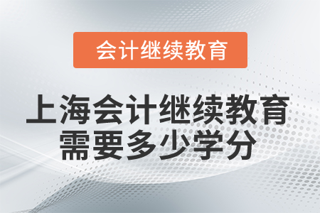 2025年上海市会计人员继续教育需要多少学分? 2025年上海市会计人员继续教育需要多少学分?