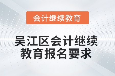 2025年吴江区会计继续教育报名要求 2025年吴江区会计继续教育报名要求