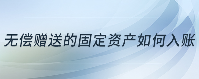 无偿赠送的固定资产如何入账 无偿赠送的固定资产如何入账