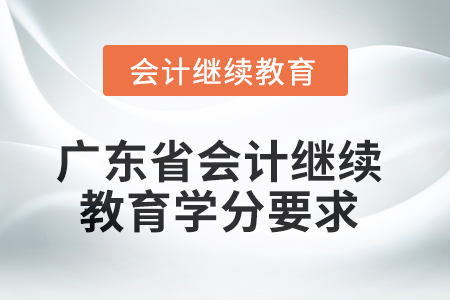 2025年广东省会计人员继续教育学分要求 2025年广东省会计人员继续教育学分要求