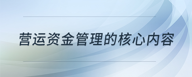 营运资金管理的核心内容 营运资金管理的核心内容