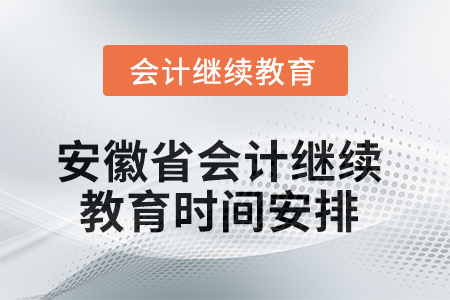 2025年安徽省会计人员继续教育时间安排 2025年安徽省会计人员继续教育时间安排
