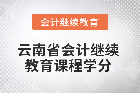 2025年云南省会计人员继续教育课程学分要求 2025年云南省会计人员继续教育课程学分要求