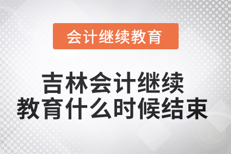 2025年吉林会计继续教育什么时候结束? 2025年吉林会计继续教育什么时候结束?