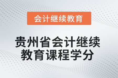 2025年贵州省会计继续教育课程学分要求 2025年贵州省会计继续教育课程学分要求