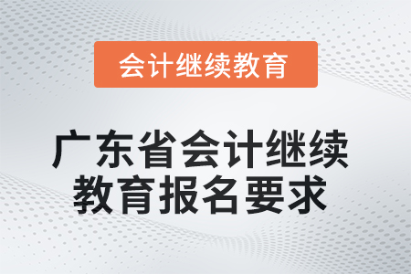 2025年广东省会计继续教育报名要求 2025年广东省会计继续教育报名要求