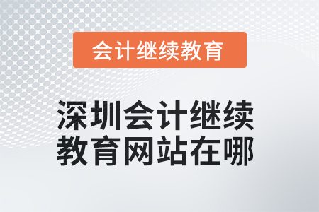 2025年深圳会计继续教育网站在哪? 2025年深圳会计继续教育网站在哪?