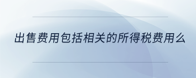 出售费用包括相关的所得税费用么 出售费用包括相关的所得税费用么