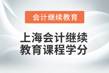 2025年上海市会计继续教育课程学分要求 2025年上海市会计继续教育课程学分要求