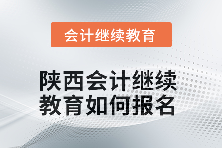 2025年陕西会计继续教育如何报名? 2025年陕西会计继续教育如何报名?